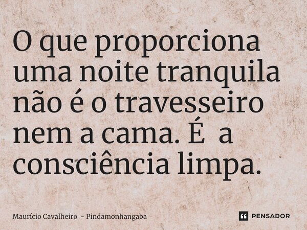 ⁠O que proporciona uma noite tranquila não é o travesseiro nem a cama. É a consciência limpa.... Frase de Maurício Cavalheiro - Pindamonhangaba.