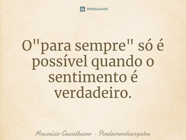 ⁠O "para sempre" só é possível quando o sentimento é verdadeiro.... Frase de Maurício Cavalheiro - Pindamonhangaba.