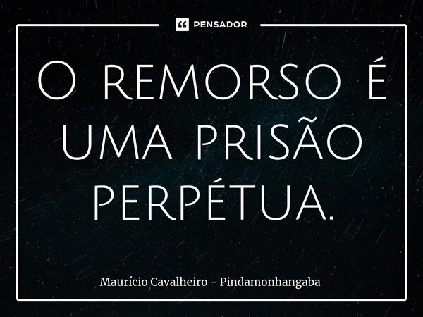 ⁠O remorso é uma prisão perpétua.... Frase de Maurício Cavalheiro - Pindamonhangaba.