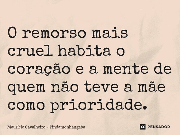 ⁠O remorso mais cruel habita o coração e a mente de quem não teve a mãe como prioridade.... Frase de Maurício Cavalheiro - Pindamonhangaba.