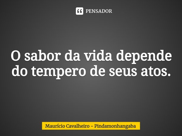 ⁠O sabor da vida depende do tempero de seus atos.... Frase de Maurício Cavalheiro - Pindamonhangaba.