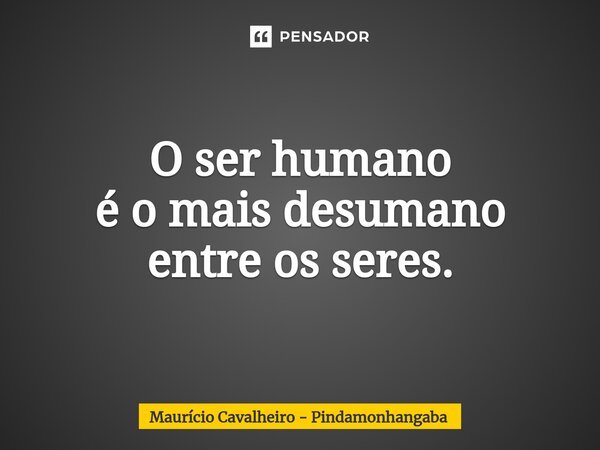 ⁠O ser humano é o mais desumano entre os seres.... Frase de Maurício Cavalheiro - Pindamonhangaba.