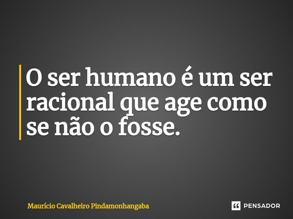 ⁠O ser humano é um ser racional que age como se não o fosse.... Frase de Maurício Cavalheiro Pindamonhangaba.