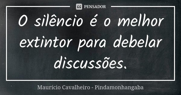 O silêncio é o melhor extintor para debelar discussões.... Frase de Maurício Cavalheiro - Pindamonhangaba.
