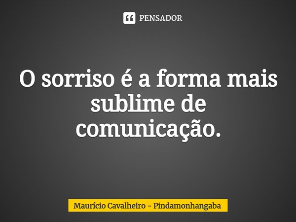 ⁠O sorriso é a forma mais sublime de comunicação.... Frase de Maurício Cavalheiro - Pindamonhangaba.