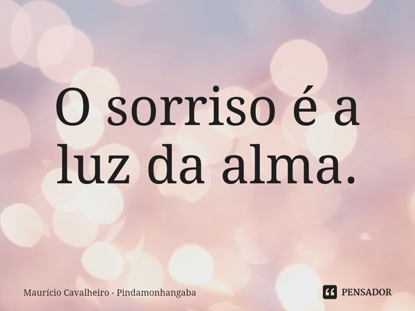 ⁠O sorriso é a luz da alma.... Frase de Maurício Cavalheiro - Pindamonhangaba.