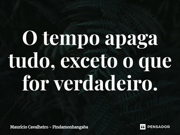 ⁠O tempo apaga tudo, exceto o que for verdadeiro.... Frase de Maurício Cavalheiro - Pindamonhangaba.