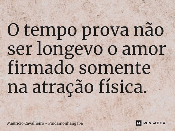 ⁠O tempo prova não ser longevo o amor firmado somente na atração física.... Frase de Maurício Cavalheiro - Pindamonhangaba.