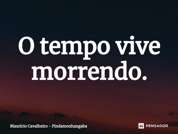 ⁠O tempo vive morrendo.... Frase de Maurício Cavalheiro - Pindamonhangaba.