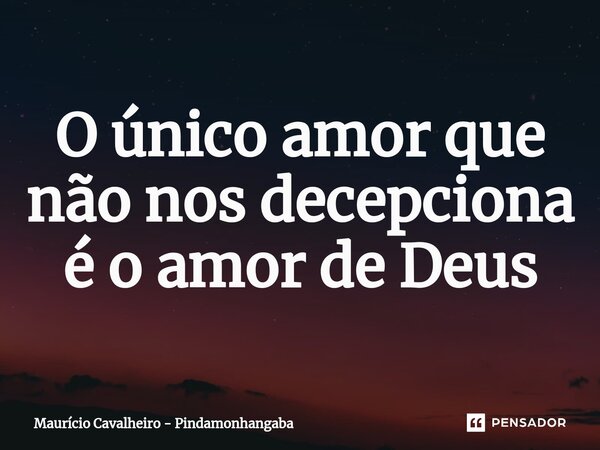 ⁠O único amor que não nos decepciona é o amor de Deus... Frase de Maurício Cavalheiro - Pindamonhangaba.