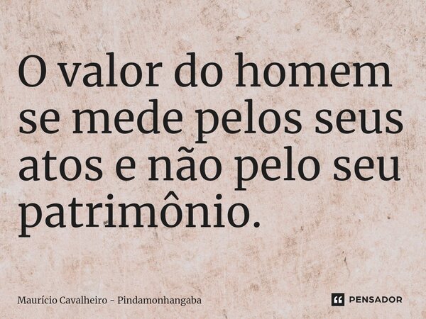 ⁠O valor do homem se mede pelos seus atos e não pelo seu patrimônio.... Frase de Maurício Cavalheiro - Pindamonhangaba.