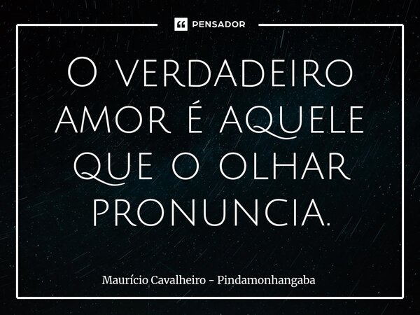 ⁠O verdadeiro amor é aquele que o olhar pronuncia.... Frase de Maurício Cavalheiro - Pindamonhangaba.