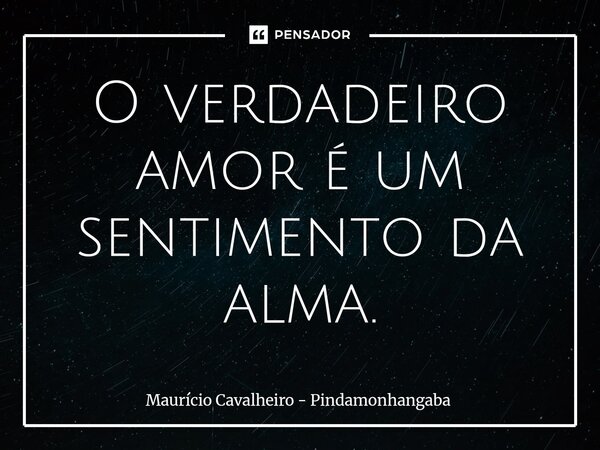 ⁠O verdadeiro amor é um sentimento da alma.... Frase de Maurício Cavalheiro - Pindamonhangaba.