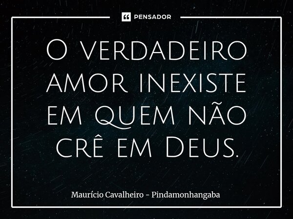 O verdadeiro amor inexiste em quem não crê em Deus.... Frase de Maurício Cavalheiro - Pindamonhangaba.