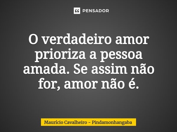 ⁠O verdadeiro amor prioriza a pessoa amada.Se assim não for, amor não é.... Frase de Maurício Cavalheiro - Pindamonhangaba.