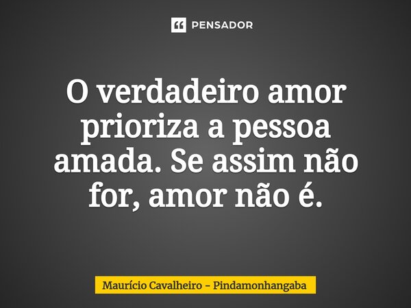 ⁠O verdadeiro amor prioriza a pessoa amada.Se assim não for, amor não é.... Frase de Maurício Cavalheiro - Pindamonhangaba.