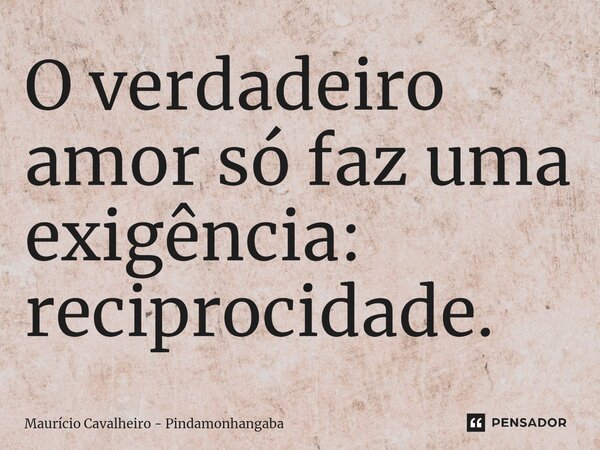⁠O verdadeiro amor só faz uma exigência: reciprocidade.... Frase de Maurício Cavalheiro - Pindamonhangaba.