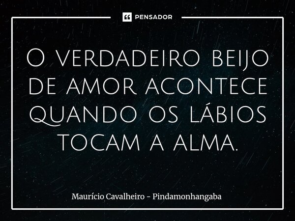 O verdadeiro beijo de amor acontece quando os lábios tocam a alma.... Frase de Maurício Cavalheiro - Pindamonhangaba.