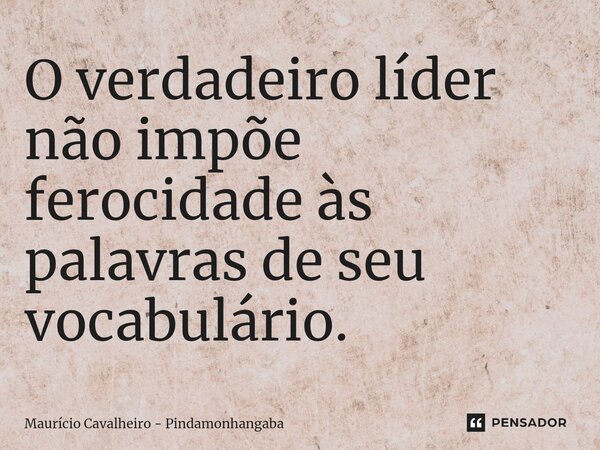 ⁠O verdadeiro líder não impõe ferocidade às palavras de seu vocabulário.... Frase de Maurício Cavalheiro - Pindamonhangaba.