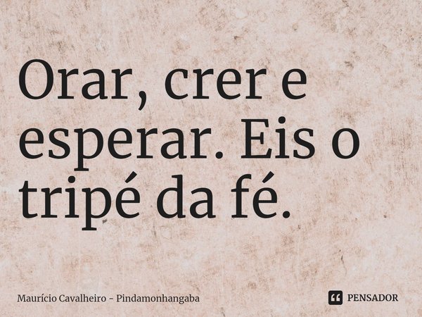 ⁠Orar, crer e esperar. Eis o tripé da fé.... Frase de Maurício Cavalheiro - Pindamonhangaba.