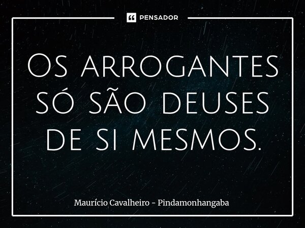 ⁠Os arrogantes só são deuses de si mesmos.... Frase de Maurício Cavalheiro - Pindamonhangaba.