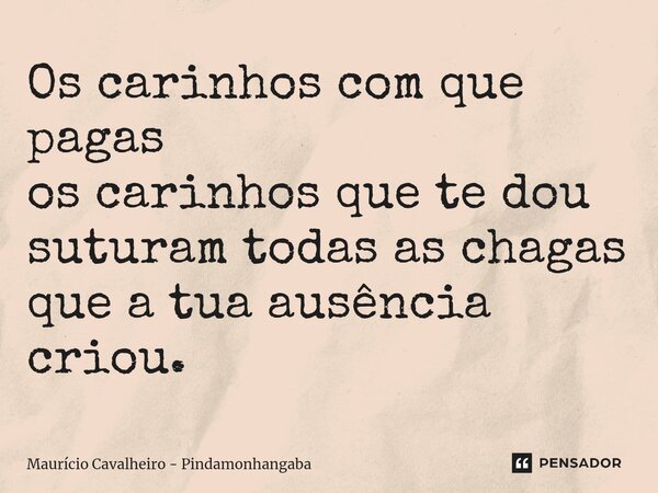 ⁠Os carinhos com que pagas os carinhos que te dou suturam todas as chagas que a tua ausência criou.... Frase de Maurício Cavalheiro - Pindamonhangaba.