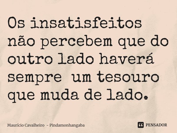 Os insatisfeitos não percebem que do outro lado haverá sempre um tesouro que muda de lado.... Frase de Maurício Cavalheiro - Pindamonhangaba.