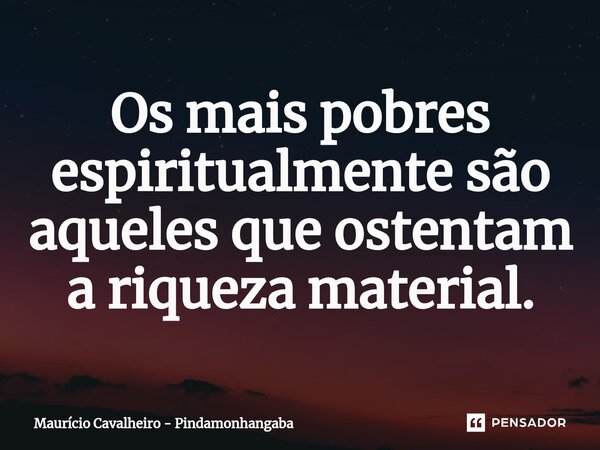 ⁠Os mais pobres espiritualmente são aqueles que ostentam a riqueza material.... Frase de Maurício Cavalheiro - Pindamonhangaba.