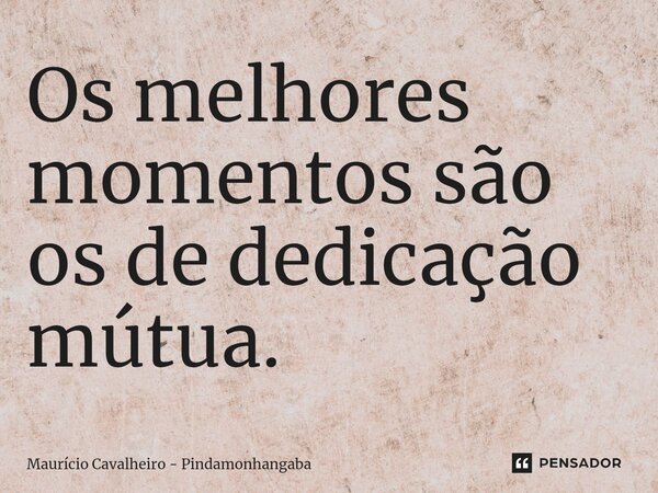 ⁠Os melhores momentos são os de dedicação mútua.... Frase de Maurício Cavalheiro - Pindamonhangaba.