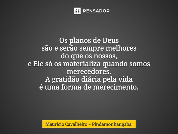 Os planos de Deus são e serão sempre melhores do que os nossos, e Ele só os materializa quando somos merecedores. A gratidão diária pela vida é uma forma de mer... Frase de Maurício Cavalheiro - Pindamonhangaba.