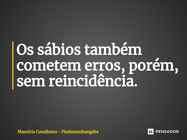 ⁠Os sábios também cometem erros, porém, sem reincidência.... Frase de Maurício Cavalheiro - Pindamonhangaba.