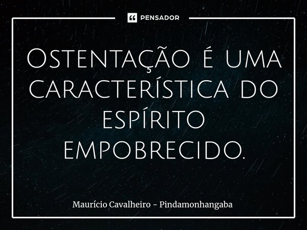 ⁠Ostentação é uma característica do espírito empobrecido.... Frase de Maurício Cavalheiro - Pindamonhangaba.