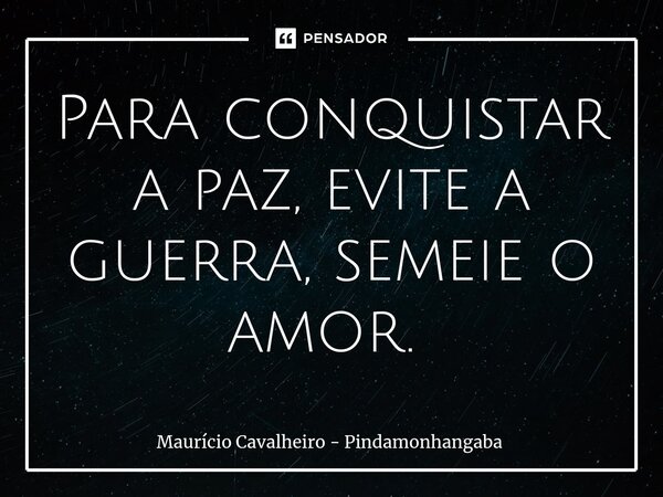 Para conquistar a paz, evite a guerra, semeie o amor. ⁠... Frase de Maurício Cavalheiro - Pindamonhangaba.