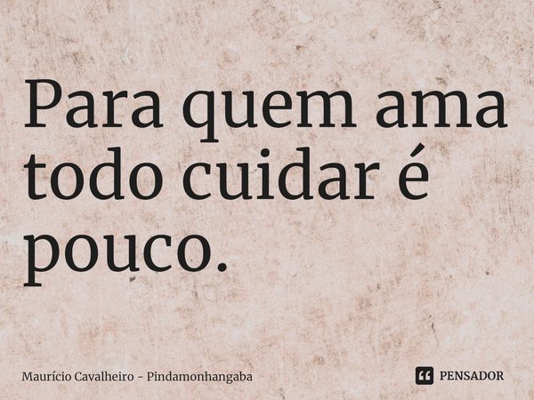 ⁠Para quem ama todo cuidar é pouco.... Frase de Maurício Cavalheiro - Pindamonhangaba.