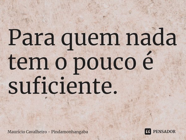 ⁠Para quem nada tem o pouco é suficiente.... Frase de Maurício Cavalheiro - Pindamonhangaba.