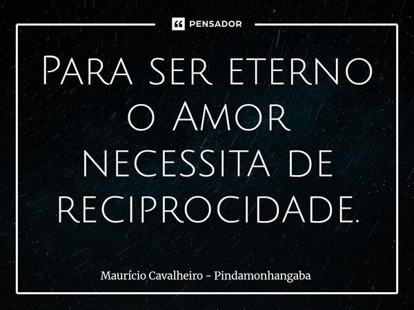 Para ser eterno o Amor necessita de reciprocidade.⁠... Frase de Maurício Cavalheiro - Pindamonhangaba.