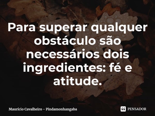 ⁠Para superar qualquer obstáculo são necessários dois ingredientes: fé e atitude.... Frase de Maurício Cavalheiro - Pindamonhangaba.