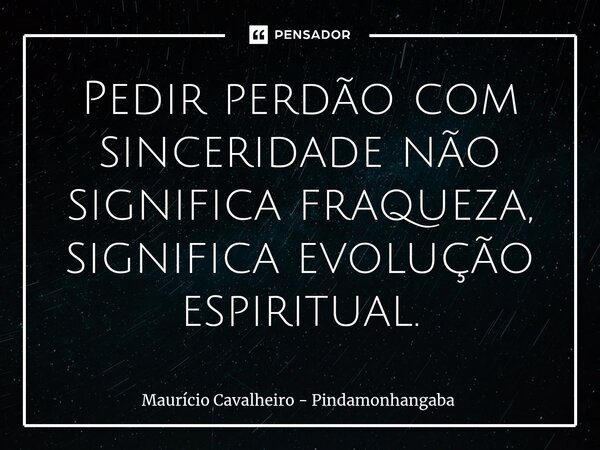 ⁠Pedir perdão com sinceridade não significa fraqueza, significa evolução espiritual.... Frase de Maurício Cavalheiro - Pindamonhangaba.