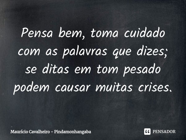 ⁠Pensa bem, toma cuidado
com as palavras que dizes;
se ditas em tom pesado
podem causar muitas crises.... Frase de Maurício Cavalheiro - Pindamonhangaba.