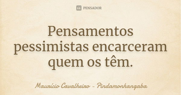 Pensamentos pessimistas encarceram quem os têm.... Frase de Maurício Cavalheiro - Pindamonhangaba.