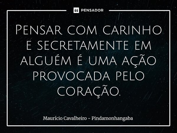 ⁠Pensar com carinho e secretamente em alguém é uma ação provocada pelo coração.... Frase de Maurício Cavalheiro - Pindamonhangaba.