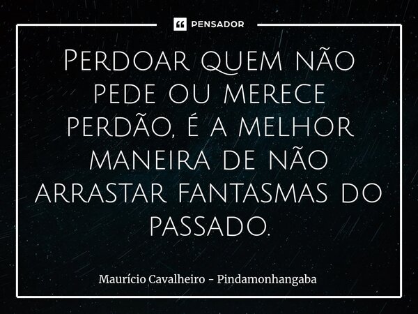 ⁠Perdoarquem não pede ou merece perdão, é a melhor maneira de não arrastar fantasmas do passado.... Frase de Maurício Cavalheiro - Pindamonhangaba.