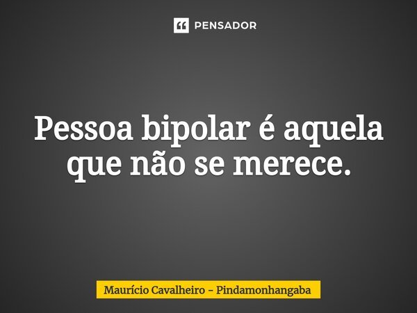 ⁠Pessoa bipolar é aquela que não se merece.... Frase de Maurício Cavalheiro - Pindamonhangaba.