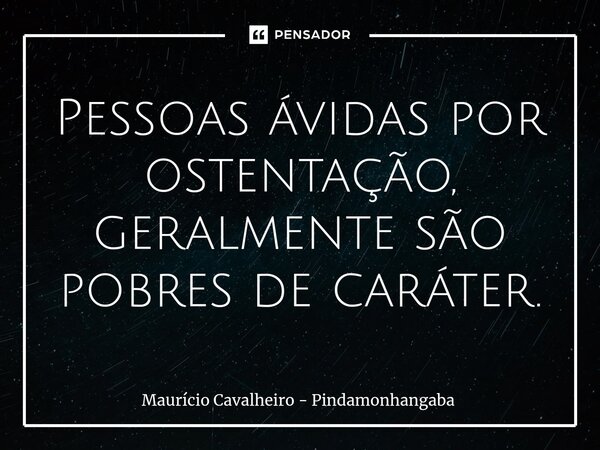 ⁠Pessoas ávidas por ostentação, geralmente são pobres de caráter.... Frase de Maurício Cavalheiro - Pindamonhangaba.