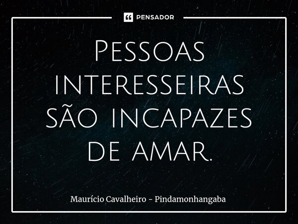 ⁠Pessoas interesseiras são incapazes de amar.... Frase de Maurício Cavalheiro - Pindamonhangaba.