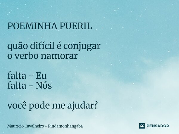 ⁠POEMINHA PUERIL quão difícil é conjugar o verbo namorar falta - Eu falta - Nós você pode me ajudar?... Frase de Maurício Cavalheiro - Pindamonhangaba.