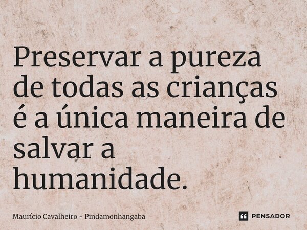 ⁠Preservar a pureza de todas as crianças é a única maneira de salvar a humanidade.... Frase de Maurício Cavalheiro - Pindamonhangaba.