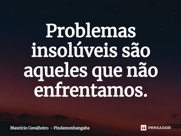 ⁠Problemas insolúveis são aqueles que não enfrentamos.... Frase de Maurício Cavalheiro - Pindamonhangaba.