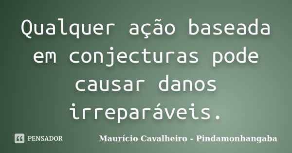 Qualquer ação baseada em conjecturas pode causar danos irreparáveis.... Frase de Maurício Cavalheiro - Pindamonhangaba.