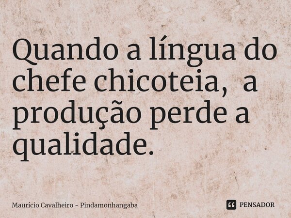 ⁠Quando a língua do chefe chicoteia, a produção perde a qualidade.... Frase de Maurício Cavalheiro - Pindamonhangaba.